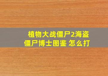 植物大战僵尸2海盗僵尸博士图鉴 怎么打